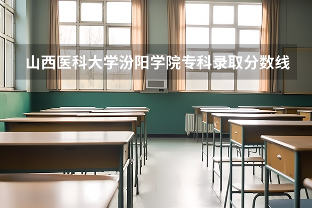 山西医科大学汾阳学院专科录取分数线是多少？