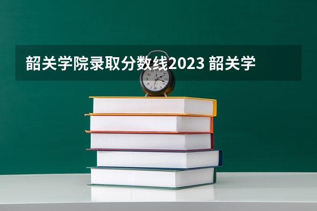 韶关学院录取分数线2023 韶关学院护理专业分数线