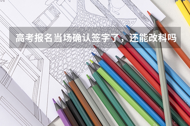 高考报名当场确认签字了，还能改科吗？