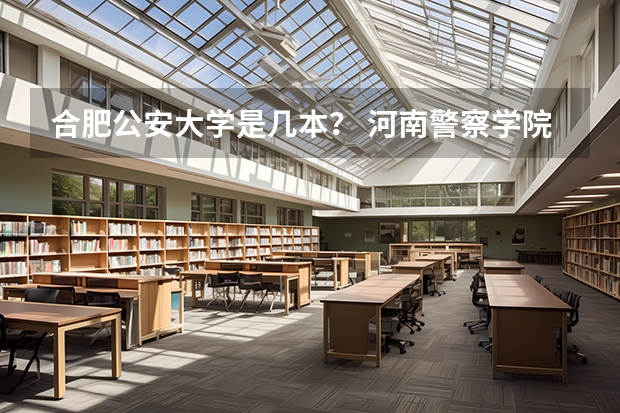 合肥公安大学是几本？ 河南警察学院专科分数线