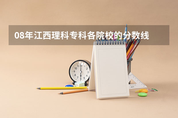 08年江西理科专科各院校的分数线 中国人民公安大学的详细情况,和招生要求