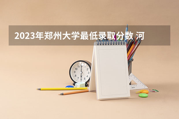 2023年郑州大学最低录取分数 河南往年录取分数是多少