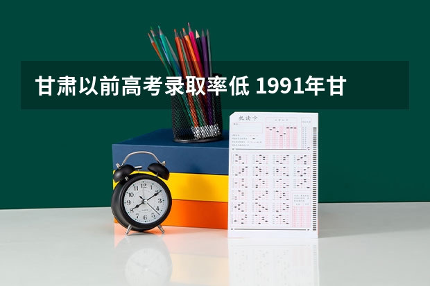 甘肃以前高考录取率低 1991年甘肃高考录取分数线
