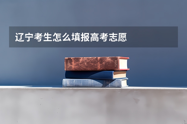 辽宁考生怎么填报高考志愿