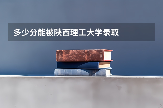 多少分能被陕西理工大学录取