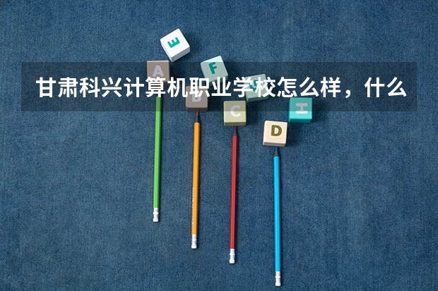 甘肃科兴计算机职业学校怎么样，什么样，好不好，教学