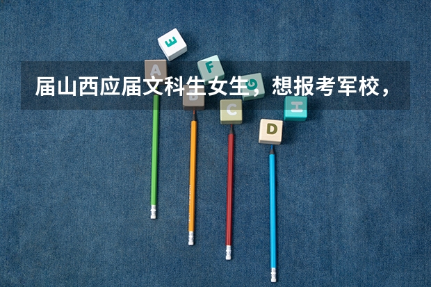 届山西应届文科生女生，想报考军校，需要多少分的高考成绩？