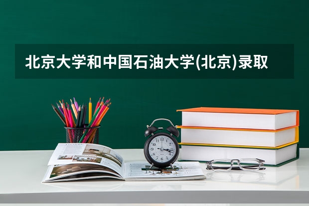 北京大学和中国石油大学(北京)录取分数对比