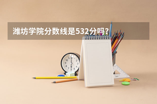 潍坊学院分数线是532分吗？