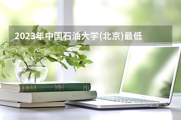 2023年中国石油大学(北京)最低录取分数 北京往年录取分数是多少