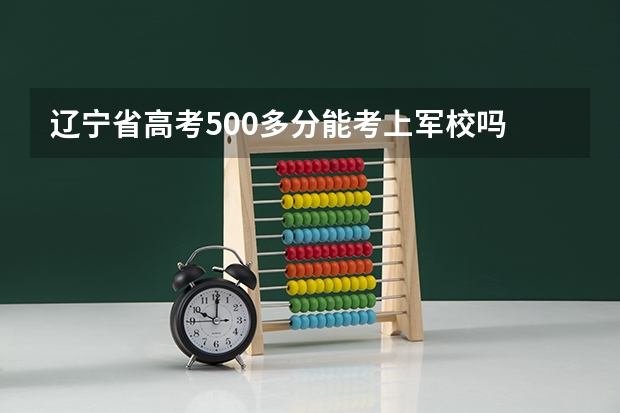 辽宁省高考500多分能考上军校吗