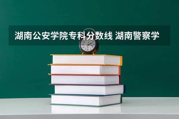 湖南公安学院专科分数线 湖南警察学院单招分数线