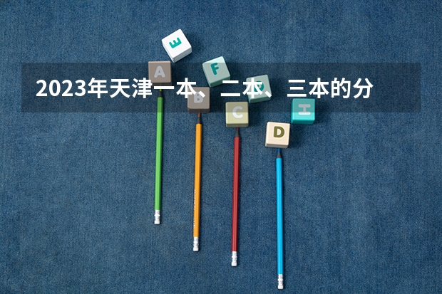 2023年天津一本、二本、三本的分数线是多少？