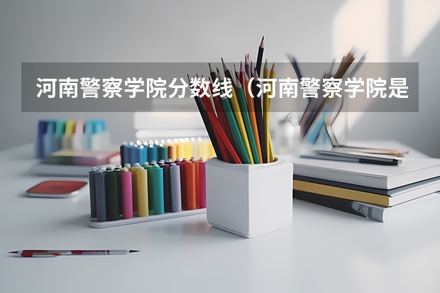 河南警察学院分数线（河南警察学院是一本还是二本录取分数线）