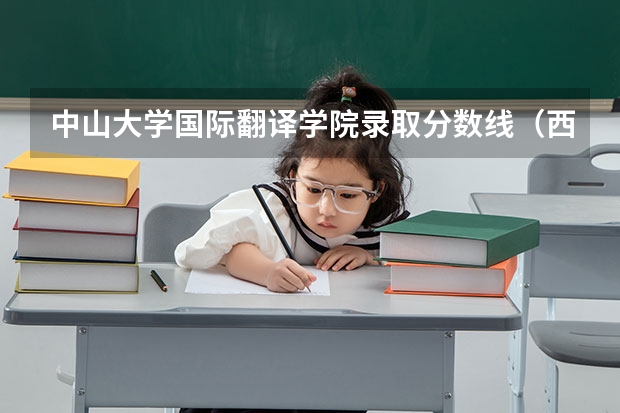 中山大学国际翻译学院录取分数线（西安翻译学院专科分数线）