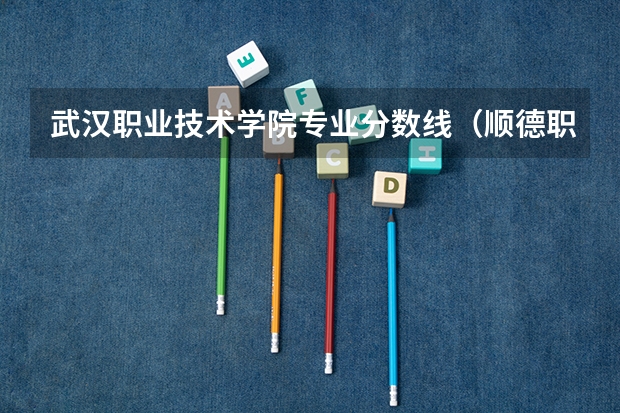 武汉职业技术学院专业分数线（顺德职业学院分数线）