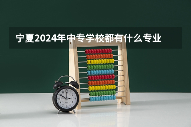 宁夏2024年中专学校都有什么专业适合男生