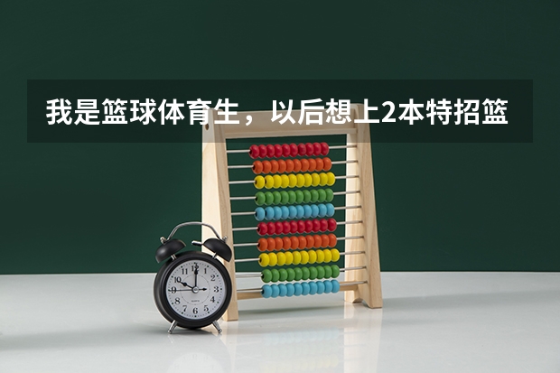 我是篮球体育生，以后想上2本特招篮球。请问国内2本学校有哪些特招篮球？以及分数情况、急急急！