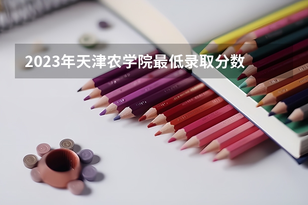 2023年天津农学院最低录取分数 天津往年录取分数是多少