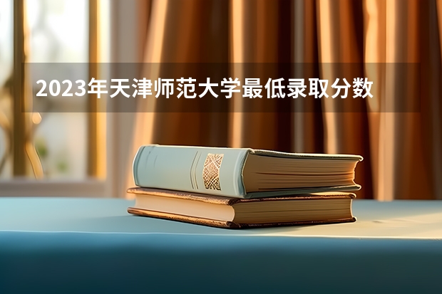 2023年天津师范大学最低录取分数 天津往年录取分数是多少