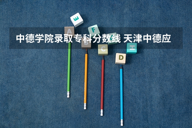 中德学院录取专科分数线 天津中德应用技术大学专升本分数线