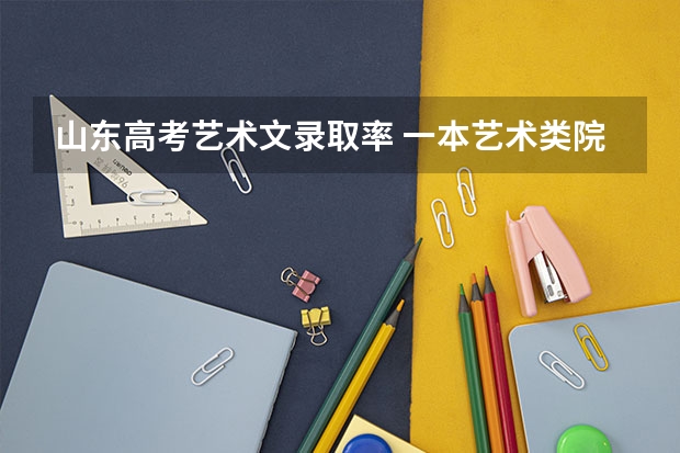 山东高考艺术文录取率 一本艺术类院校好还是二本普通院校好啊