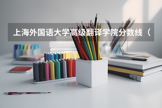 上海外国语大学高级翻译学院分数线（大连外国语学院高级翻译录取分数线）