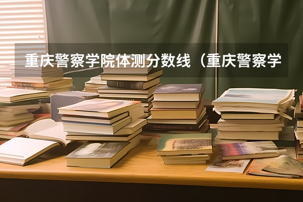 重庆警察学院体测分数线（重庆警察学院历年分数线）