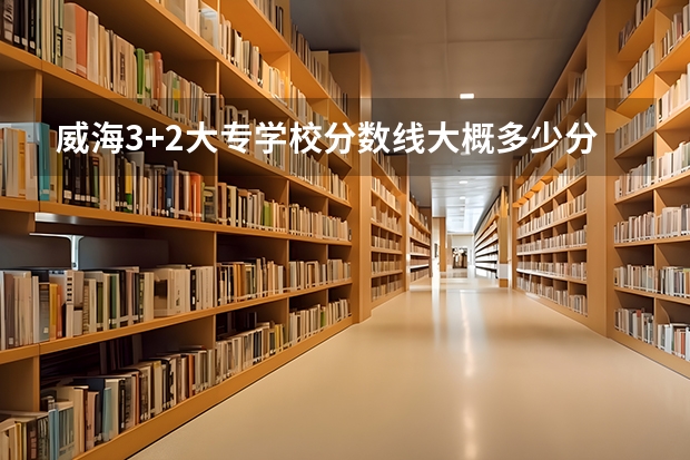 威海3+2大专学校分数线大概多少分