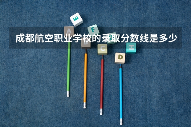 成都航空职业学校的录取分数线是多少？