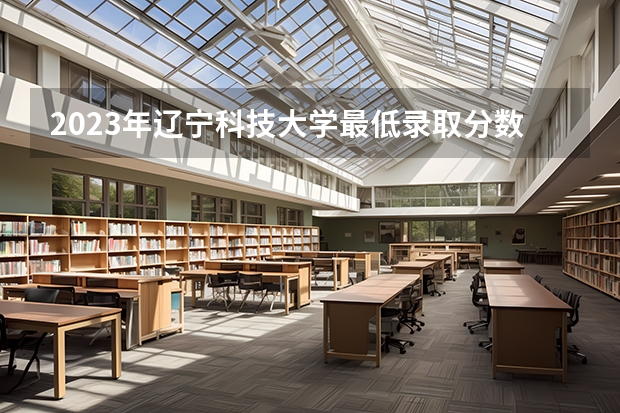 2023年辽宁科技大学最低录取分数 辽宁往年录取分数是多少