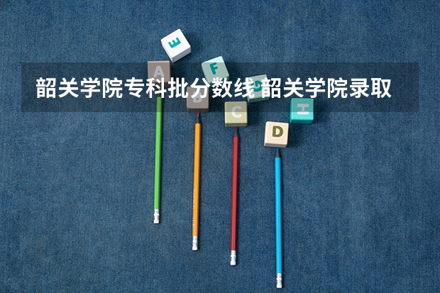 韶关学院专科批分数线 韶关学院录取分数线2023