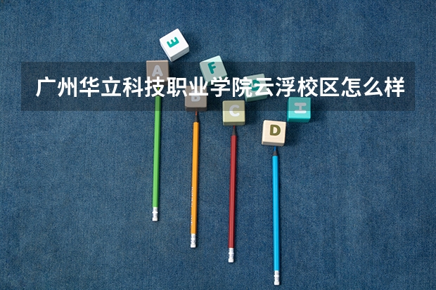 广州华立科技职业学院云浮校区怎么样？
