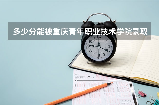 多少分能被重庆青年职业技术学院录取