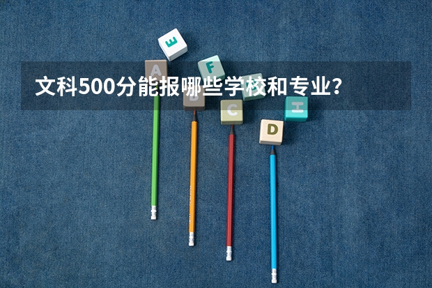 文科500分能报哪些学校和专业？