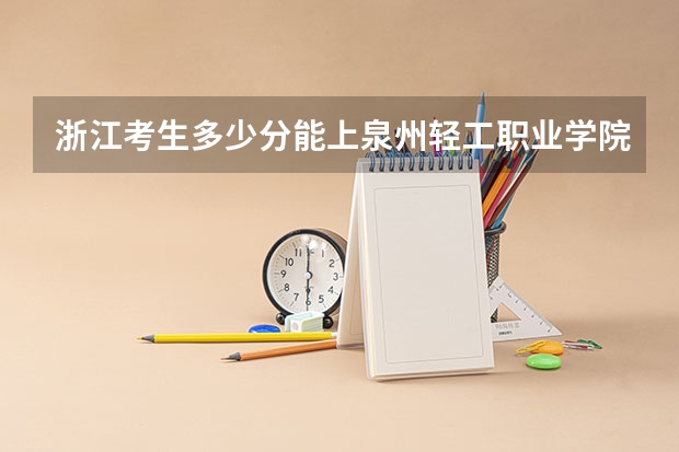 浙江考生多少分能上泉州轻工职业学院