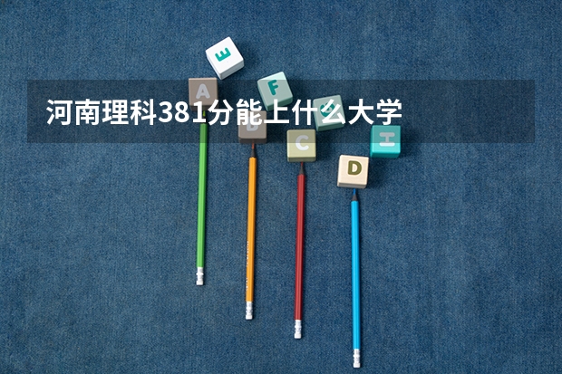 河南理科381分能上什么大学