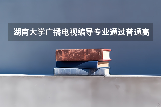 湖南大学广播电视编导专业通过普通高考能考吗？