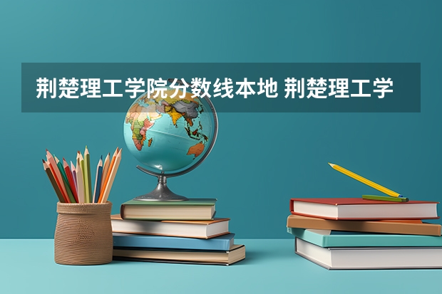 荆楚理工学院分数线本地 荆楚理工学院专业分数线