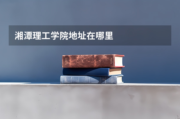 湘潭理工学院地址在哪里