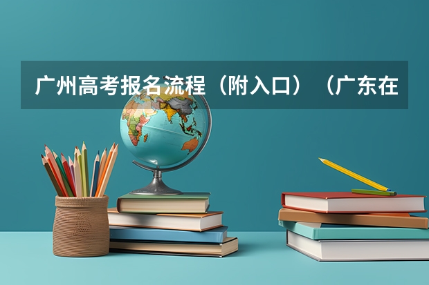 广州高考报名流程（附入口）（广东在家复读高考报名流程）