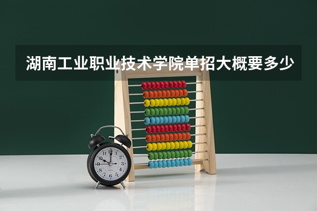 湖南工业职业技术学院单招大概要多少分需要考什么本人应届生