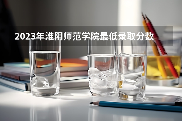 2023年淮阴师范学院最低录取分数 江苏往年录取分数是多少