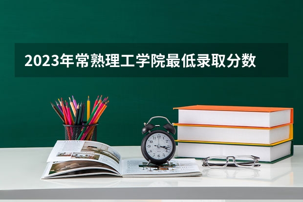 2023年常熟理工学院最低录取分数 江苏往年录取分数是多少