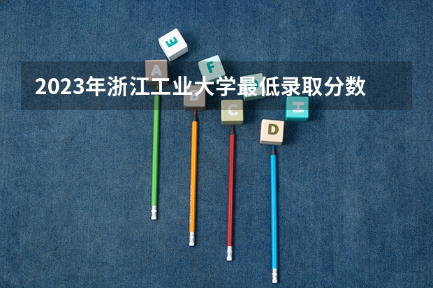 2023年浙江工业大学最低录取分数 浙江往年录取分数是多少