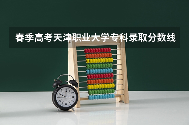 春季高考天津职业大学专科录取分数线是多少？