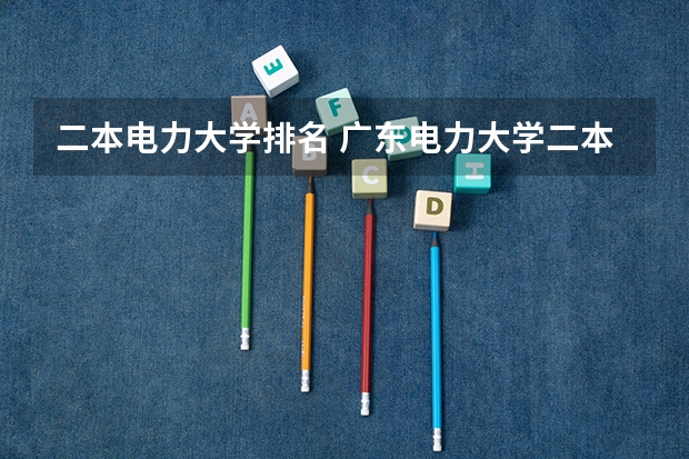 二本电力大学排名 广东电力大学二本录取分数线