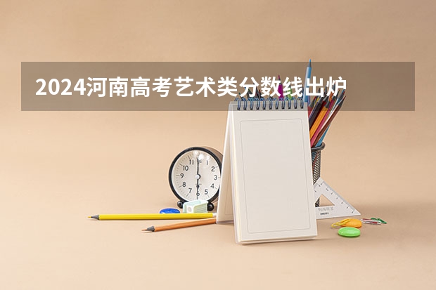 2024河南高考艺术类分数线出炉 最低录取分数线是多少