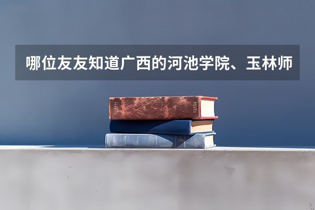哪位友友知道广西的河池学院、玉林师范学院和百色学院的文科录取分数线咧！还有学费是多少？