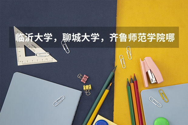 临沂大学，聊城大学，齐鲁师范学院哪个大学的音乐学院更好